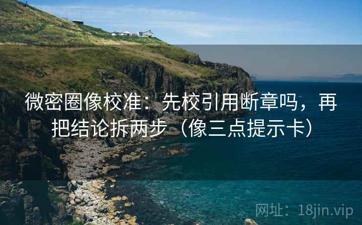 微密圈像校准：先校引用断章吗，再把结论拆两步（像三点提示卡）