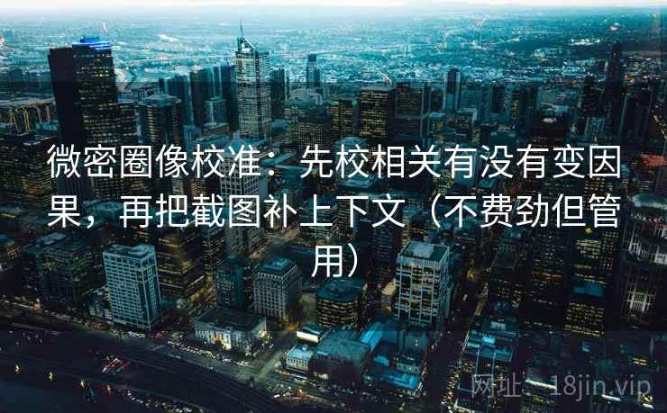 微密圈像校准：先校相关有没有变因果，再把截图补上下文（不费劲但管用）