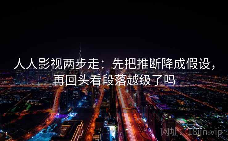 人人影视两步走：先把推断降成假设，再回头看段落越级了吗