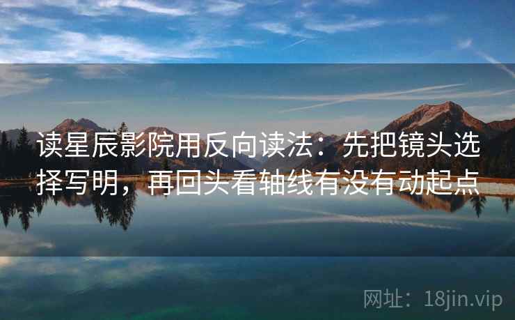 读星辰影院用反向读法：先把镜头选择写明，再回头看轴线有没有动起点