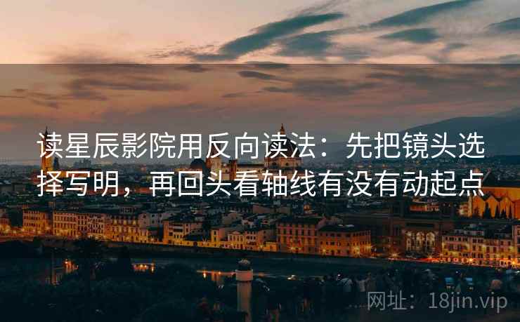 读星辰影院用反向读法：先把镜头选择写明，再回头看轴线有没有动起点