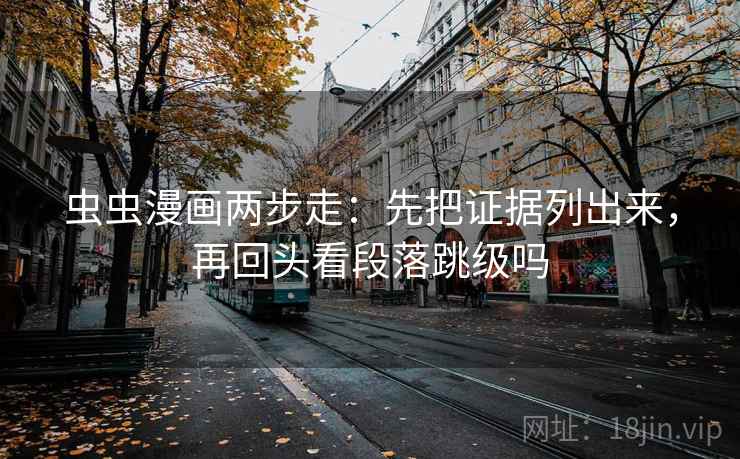 虫虫漫画两步走：先把证据列出来，再回头看段落跳级吗