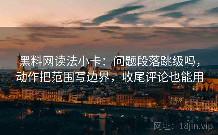 黑料网读法小卡：问题段落跳级吗，动作把范围写边界，收尾评论也能用