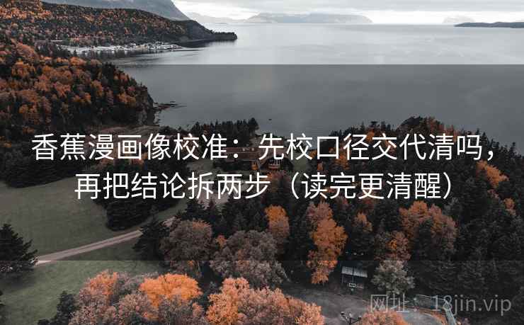 香蕉漫画像校准：先校口径交代清吗，再把结论拆两步（读完更清醒）