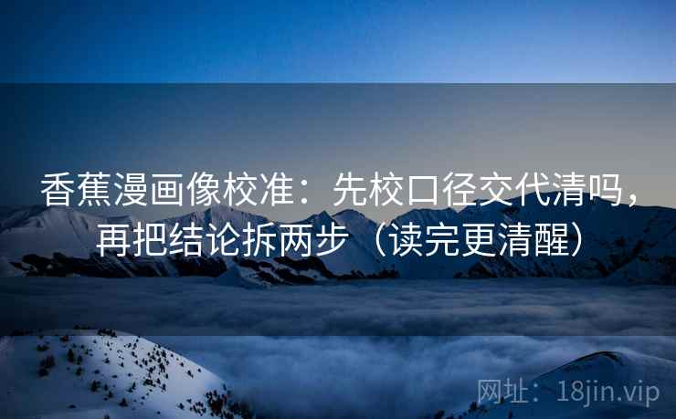香蕉漫画像校准：先校口径交代清吗，再把结论拆两步（读完更清醒）