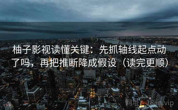 柚子影视读懂关键：先抓轴线起点动了吗，再把推断降成假设（读完更顺）