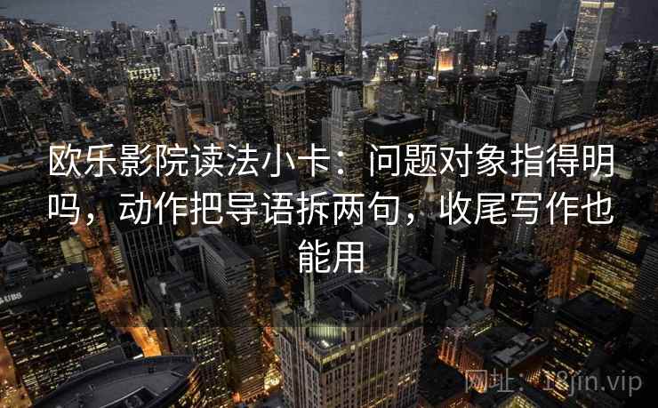 欧乐影院读法小卡：问题对象指得明吗，动作把导语拆两句，收尾写作也能用