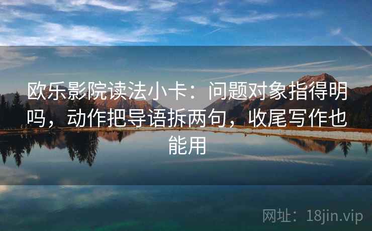 欧乐影院读法小卡：问题对象指得明吗，动作把导语拆两句，收尾写作也能用