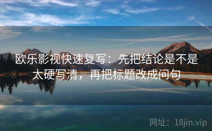 欧乐影视快速复写：先把结论是不是太硬写清，再把标题改成问句