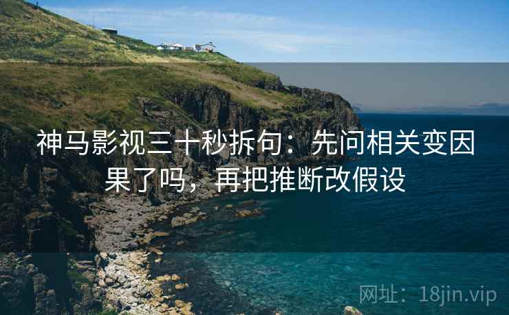神马影视三十秒拆句：先问相关变因果了吗，再把推断改假设