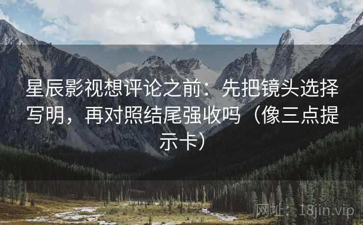 星辰影视想评论之前：先把镜头选择写明，再对照结尾强收吗（像三点提示卡）