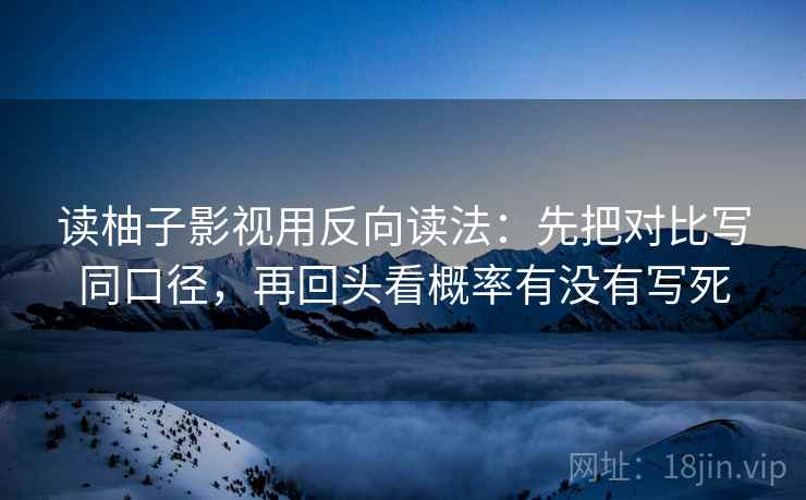 读柚子影视用反向读法：先把对比写同口径，再回头看概率有没有写死