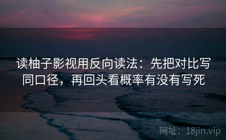 读柚子影视用反向读法：先把对比写同口径，再回头看概率有没有写死