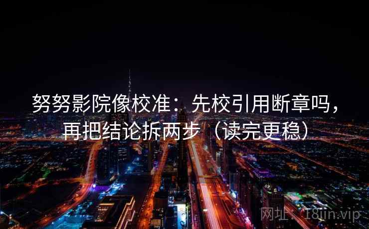 努努影院像校准：先校引用断章吗，再把结论拆两步（读完更稳）