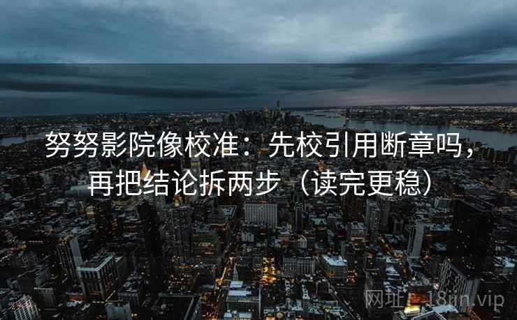 努努影院像校准：先校引用断章吗，再把结论拆两步（读完更稳）