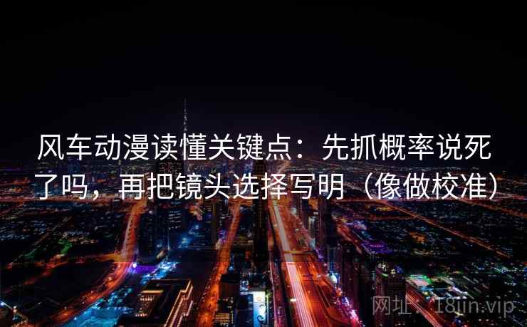 风车动漫读懂关键点：先抓概率说死了吗，再把镜头选择写明（像做校准）
