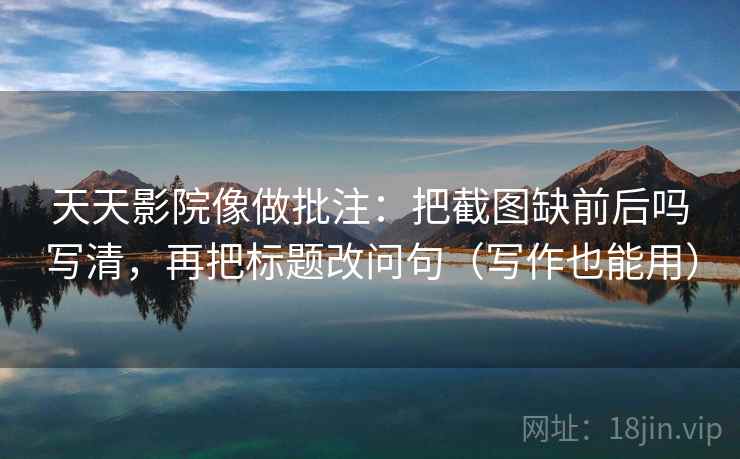 天天影院像做批注：把截图缺前后吗写清，再把标题改问句（写作也能用）