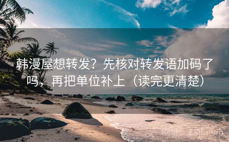 韩漫屋想转发？先核对转发语加码了吗，再把单位补上（读完更清楚）