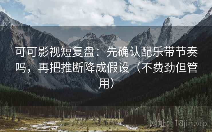 可可影视短复盘：先确认配乐带节奏吗，再把推断降成假设（不费劲但管用）