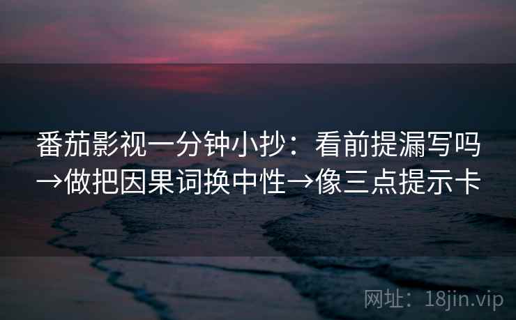 番茄影视一分钟小抄：看前提漏写吗→做把因果词换中性→像三点提示卡