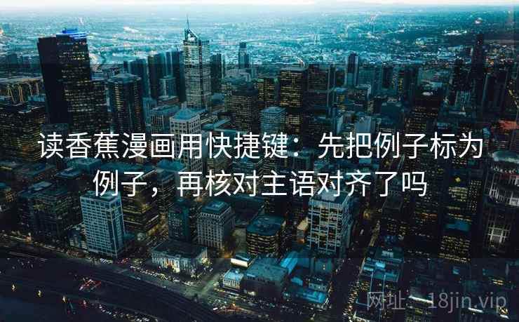 读香蕉漫画用快捷键：先把例子标为例子，再核对主语对齐了吗