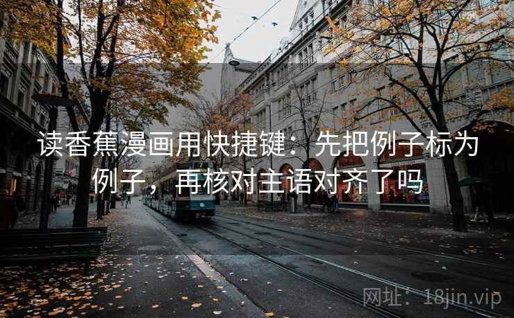 读香蕉漫画用快捷键：先把例子标为例子，再核对主语对齐了吗