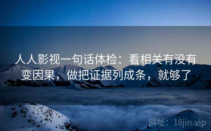 人人影视一句话体检：看相关有没有变因果，做把证据列成条，就够了