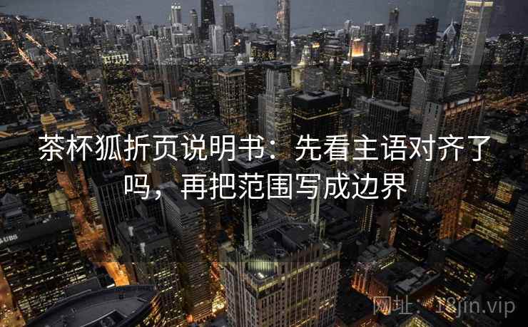 茶杯狐折页说明书：先看主语对齐了吗，再把范围写成边界