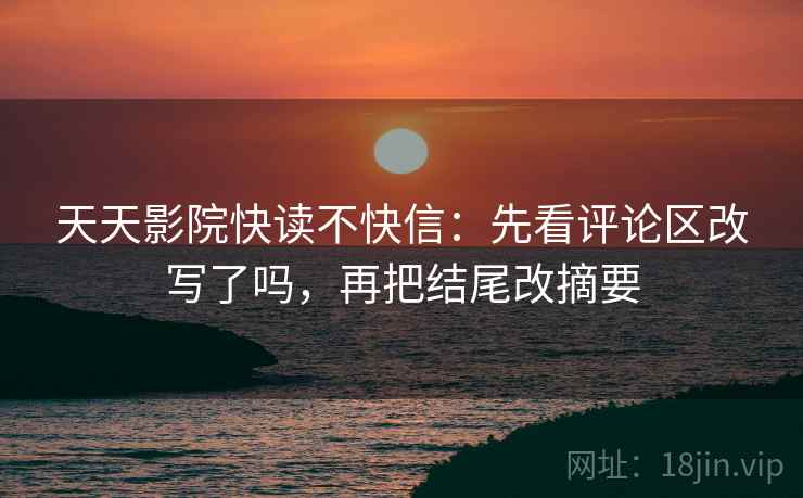 天天影院快读不快信：先看评论区改写了吗，再把结尾改摘要