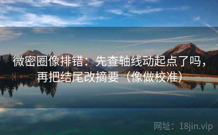 微密圈像排错：先查轴线动起点了吗，再把结尾改摘要（像做校准）