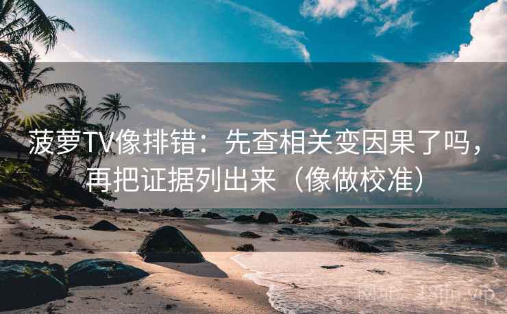 菠萝TV像排错：先查相关变因果了吗，再把证据列出来（像做校准）