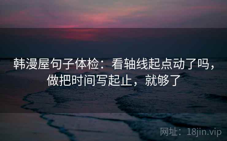 韩漫屋句子体检：看轴线起点动了吗，做把时间写起止，就够了