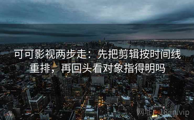 可可影视两步走：先把剪辑按时间线重排，再回头看对象指得明吗