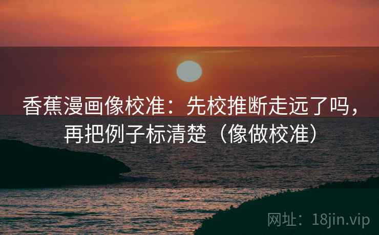 香蕉漫画像校准：先校推断走远了吗，再把例子标清楚（像做校准）
