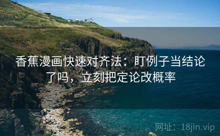 香蕉漫画快速对齐法：盯例子当结论了吗，立刻把定论改概率