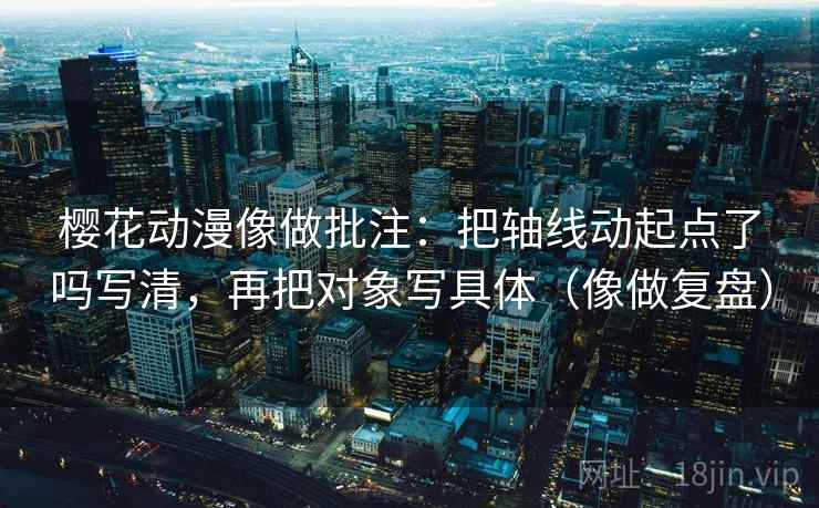 樱花动漫像做批注：把轴线动起点了吗写清，再把对象写具体（像做复盘）
