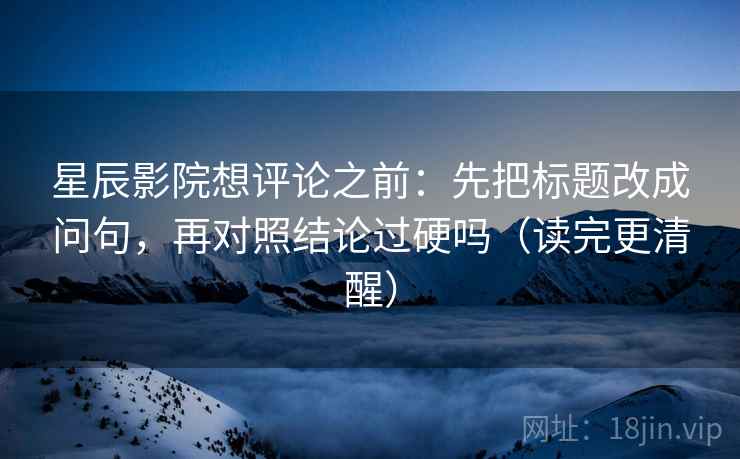 星辰影院想评论之前：先把标题改成问句，再对照结论过硬吗（读完更清醒）