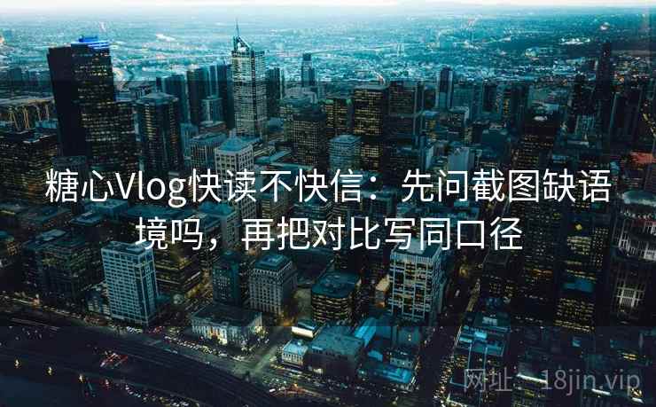 糖心Vlog快读不快信：先问截图缺语境吗，再把对比写同口径