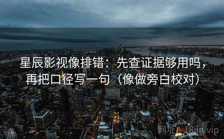星辰影视像排错：先查证据够用吗，再把口径写一句（像做旁白校对）