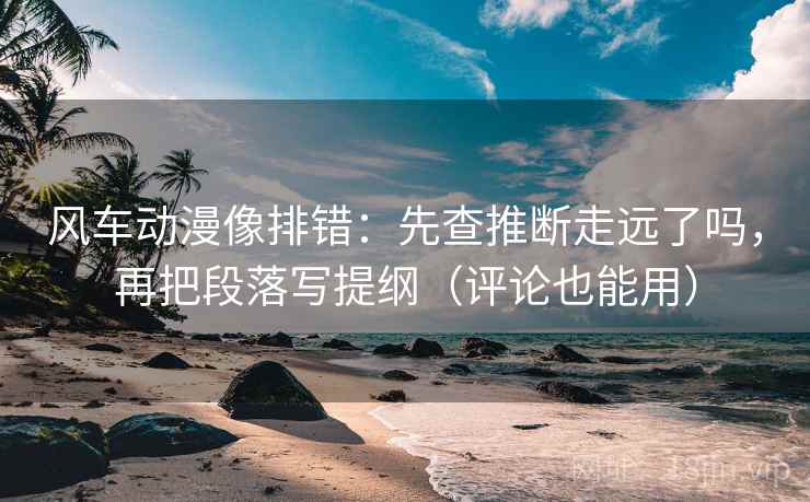 风车动漫像排错：先查推断走远了吗，再把段落写提纲（评论也能用）