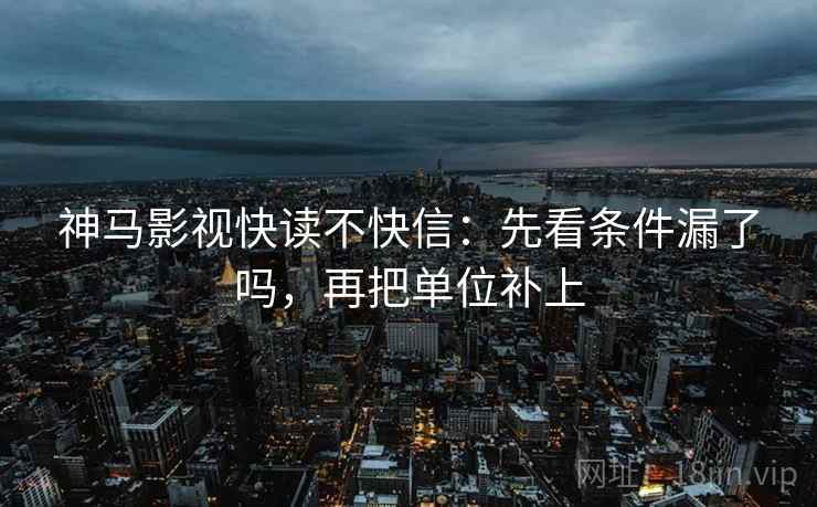 神马影视快读不快信：先看条件漏了吗，再把单位补上