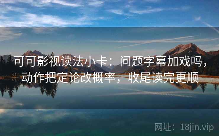 可可影视读法小卡：问题字幕加戏吗，动作把定论改概率，收尾读完更顺