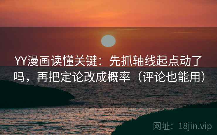 YY漫画读懂关键：先抓轴线起点动了吗，再把定论改成概率（评论也能用）