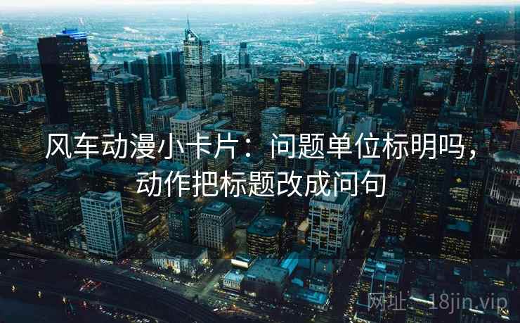 风车动漫小卡片：问题单位标明吗，动作把标题改成问句
