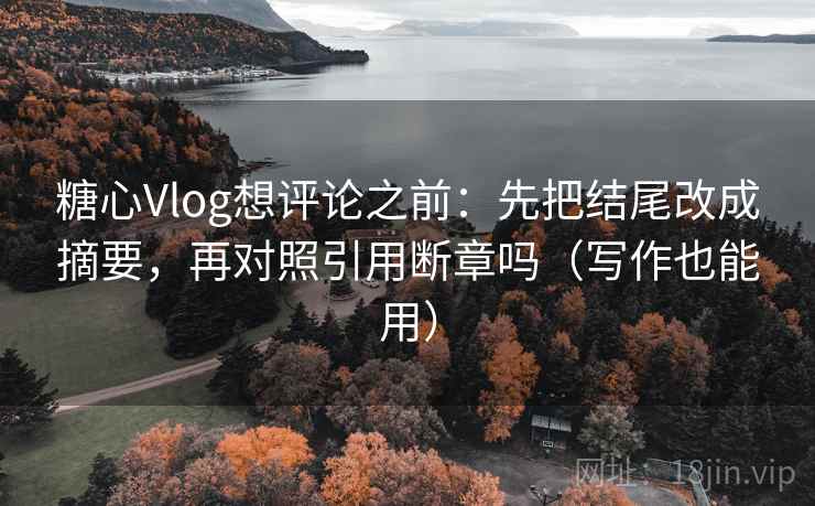 糖心Vlog想评论之前：先把结尾改成摘要，再对照引用断章吗（写作也能用）