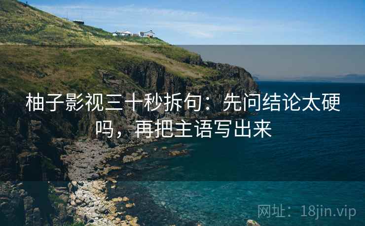 柚子影视三十秒拆句：先问结论太硬吗，再把主语写出来