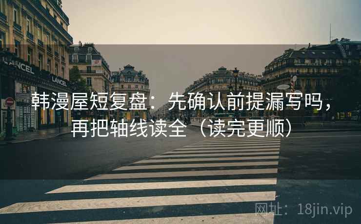 韩漫屋短复盘：先确认前提漏写吗，再把轴线读全（读完更顺）