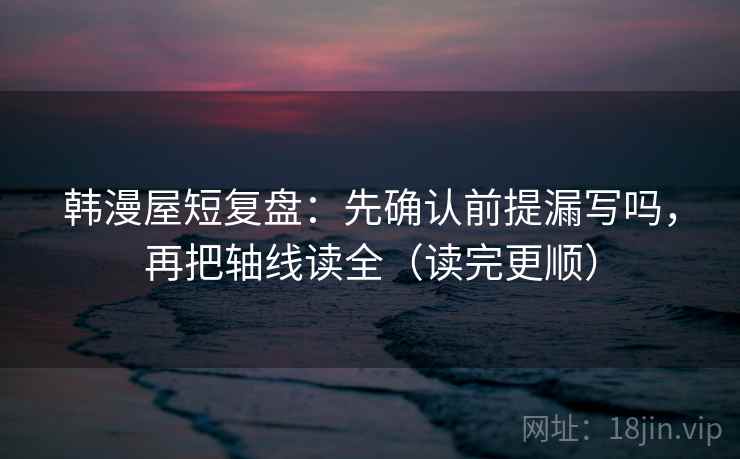 韩漫屋短复盘：先确认前提漏写吗，再把轴线读全（读完更顺）