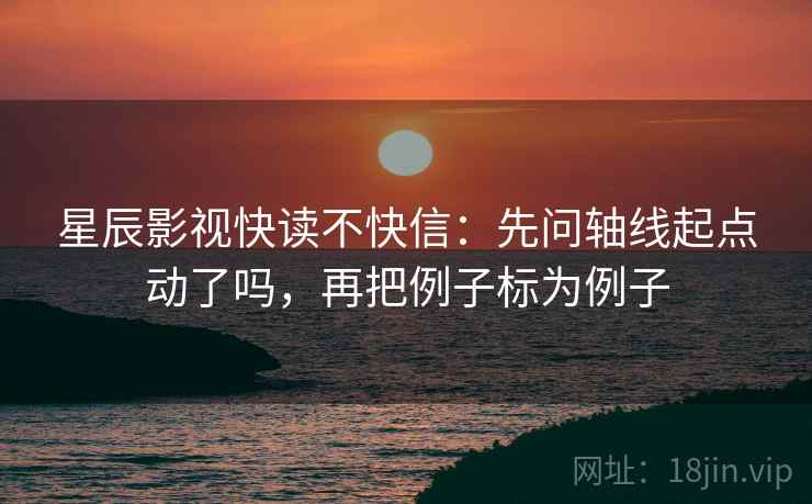 星辰影视快读不快信：先问轴线起点动了吗，再把例子标为例子