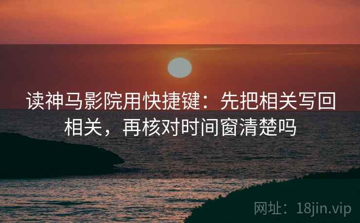 读神马影院用快捷键：先把相关写回相关，再核对时间窗清楚吗